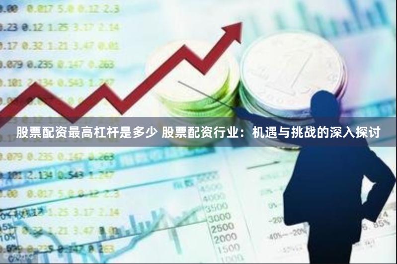 股票配资最高杠杆是多少 股票配资行业：机遇与挑战的深入探讨