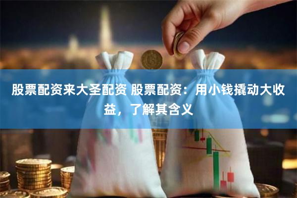 股票配资来大圣配资 股票配资：用小钱撬动大收益，了解其含义