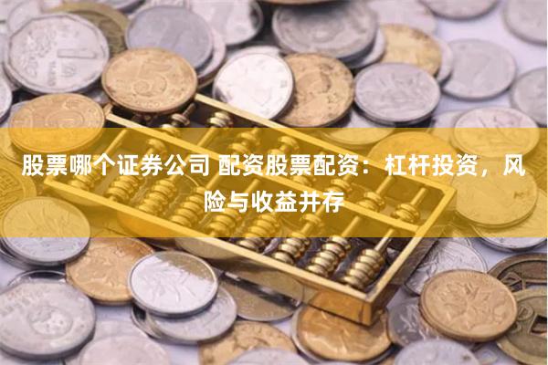 股票哪个证券公司 配资股票配资：杠杆投资，风险与收益并存