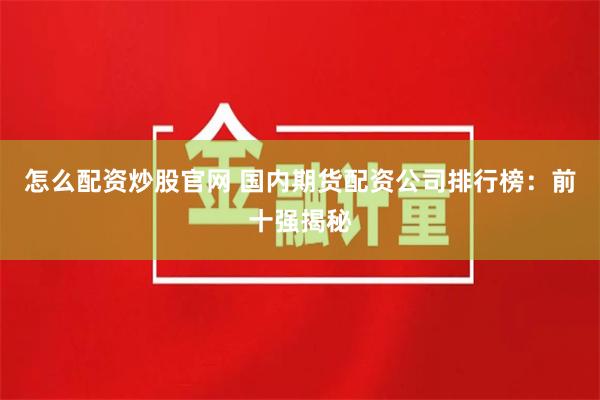 怎么配资炒股官网 国内期货配资公司排行榜：前十强揭秘