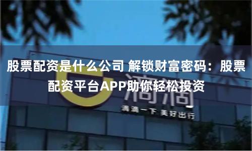 股票配资是什么公司 解锁财富密码：股票配资平台APP助你轻松投资