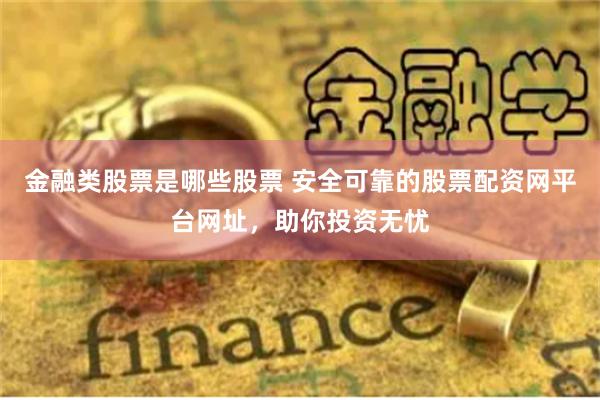 金融类股票是哪些股票 安全可靠的股票配资网平台网址，助你投资无忧