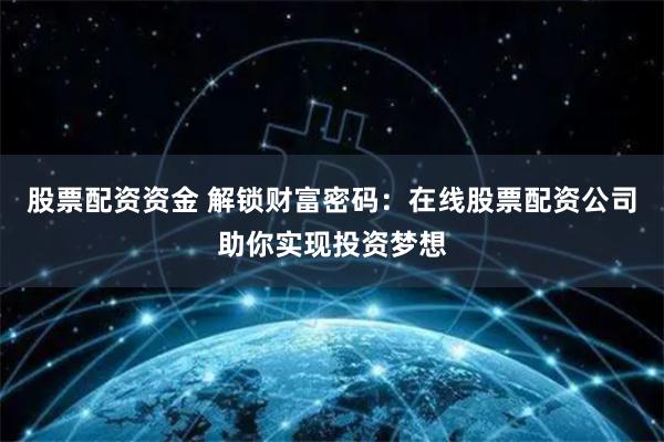 股票配资资金 解锁财富密码：在线股票配资公司助你实现投资梦想