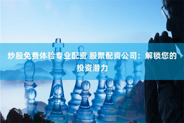 炒股免费体验专业配资 股票配资公司：解锁您的投资潜力