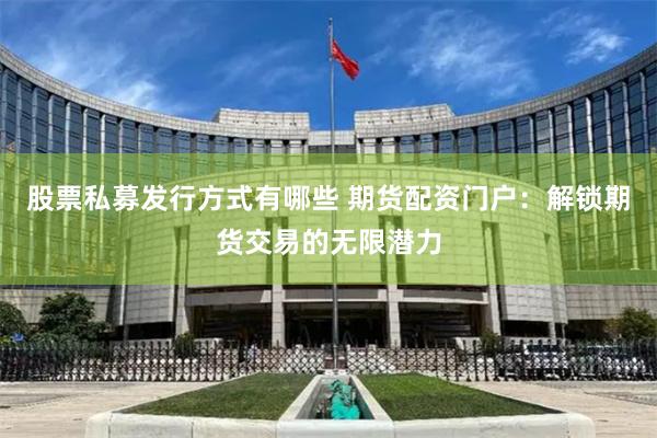 股票私募发行方式有哪些 期货配资门户：解锁期货交易的无限潜力