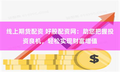 线上期货配资 好股配资网：助您把握投资良机，轻松实现财富增值