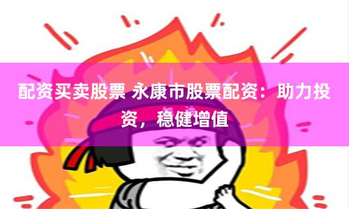 配资买卖股票 永康市股票配资：助力投资，稳健增值