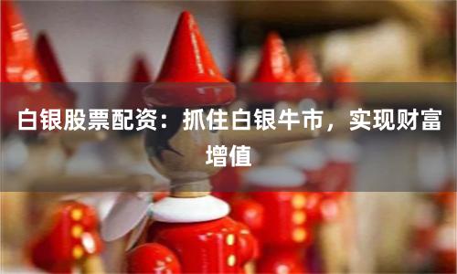 白银股票配资：抓住白银牛市，实现财富增值