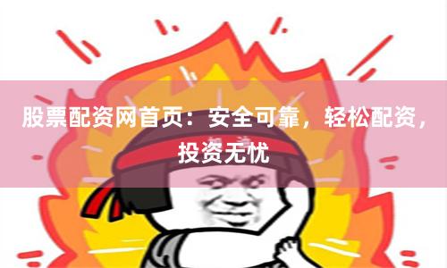 股票配资网首页：安全可靠，轻松配资，投资无忧