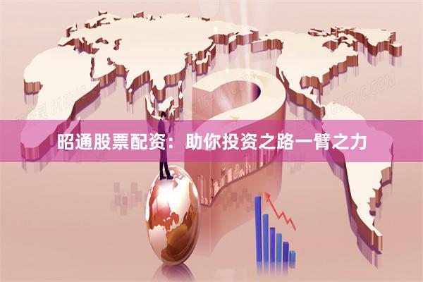 昭通股票配资：助你投资之路一臂之力