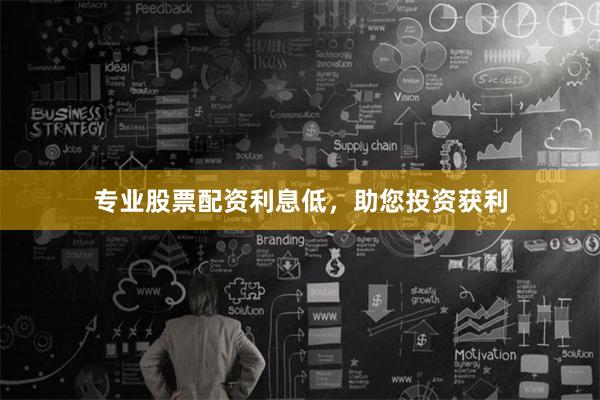 专业股票配资利息低，助您投资获利
