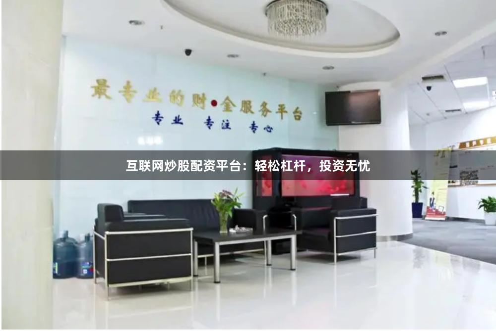 互联网炒股配资平台：轻松杠杆，投资无忧