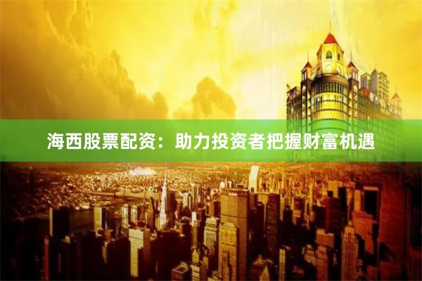 海西股票配资：助力投资者把握财富机遇