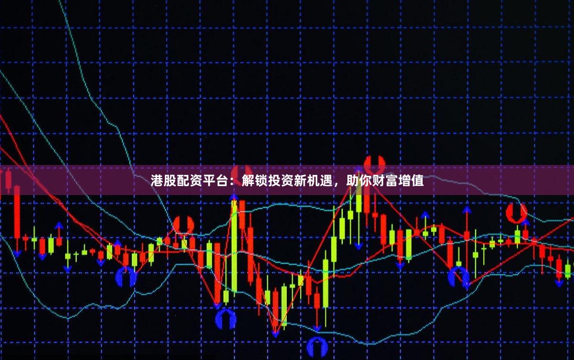 港股配资平台：解锁投资新机遇，助你财富增值
