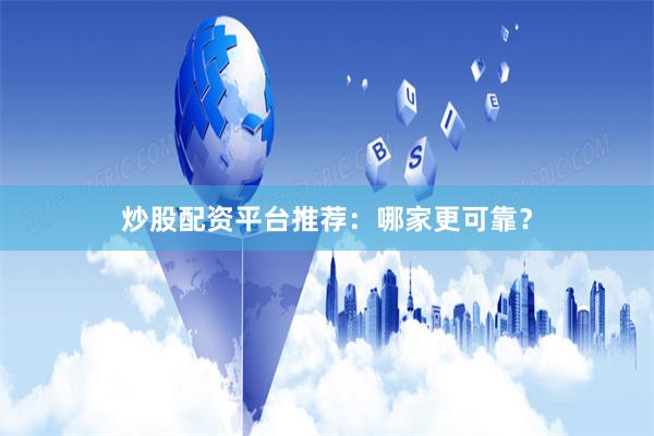 炒股配资平台推荐：哪家更可靠？