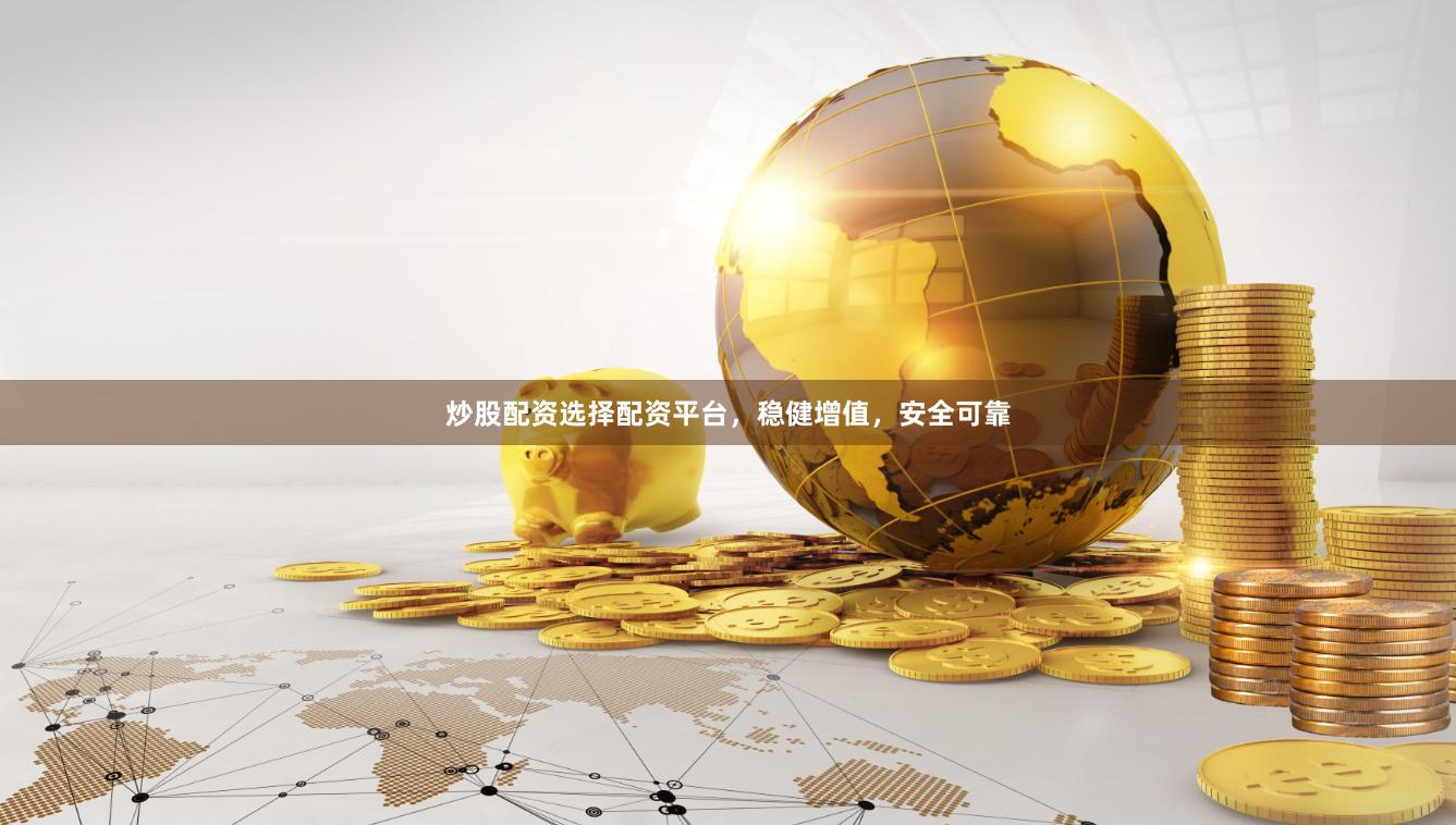 炒股配资选择配资平台，稳健增值，安全可靠