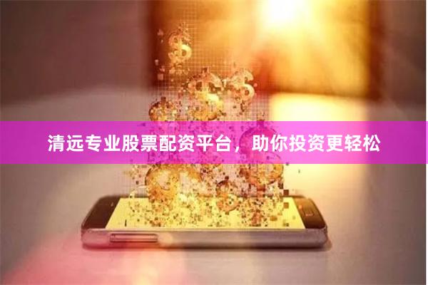 清远专业股票配资平台，助你投资更轻松