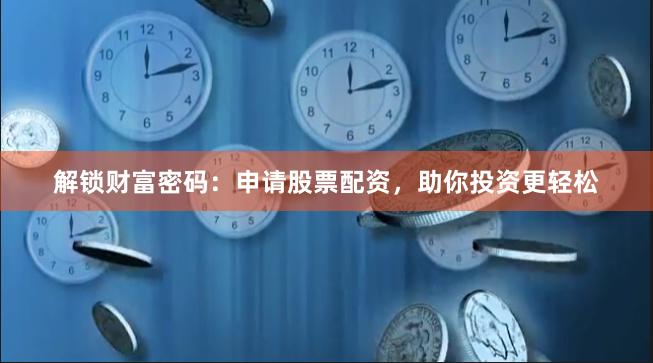 解锁财富密码：申请股票配资，助你投资更轻松