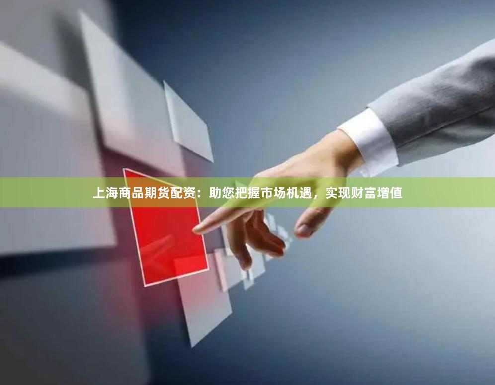 上海商品期货配资：助您把握市场机遇，实现财富增值