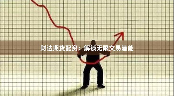 财达期货配资：解锁无限交易潜能