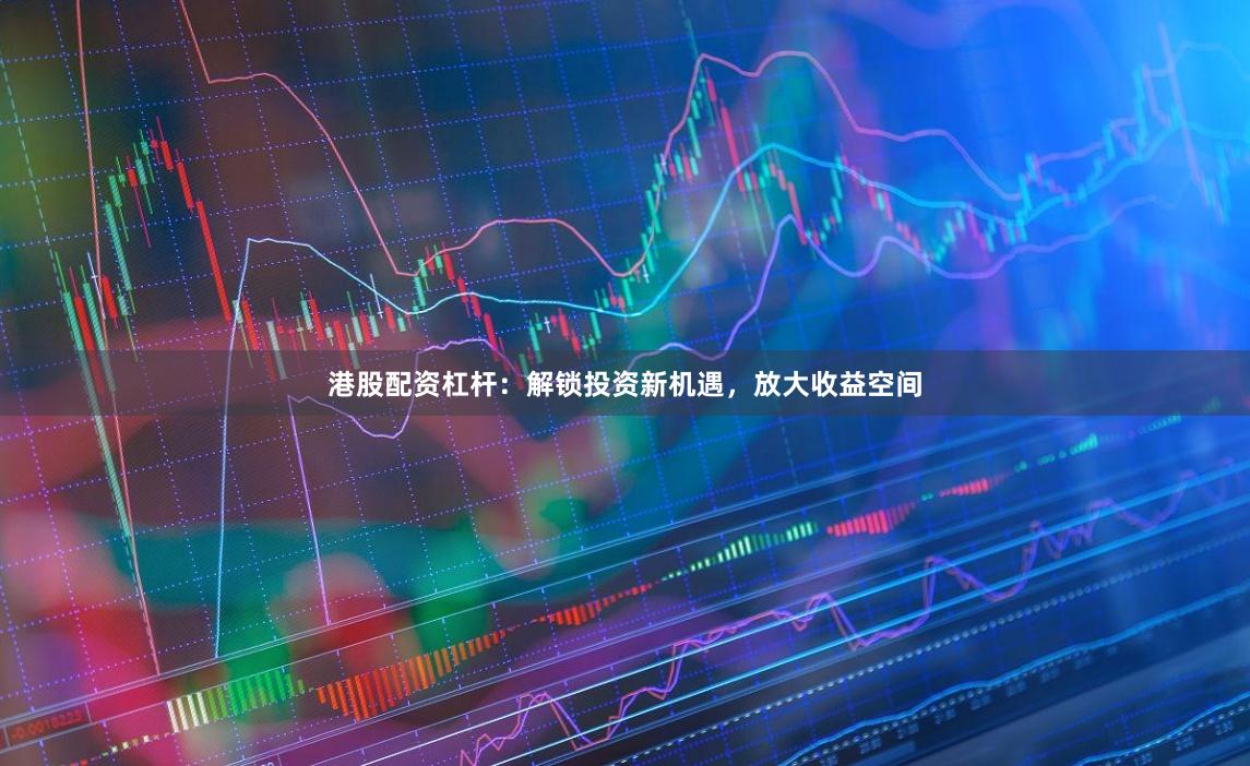 港股配资杠杆：解锁投资新机遇，放大收益空间
