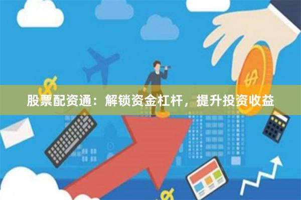 股票配资通：解锁资金杠杆，提升投资收益