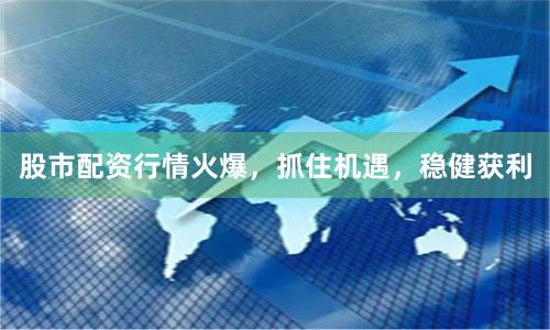 股市配资行情火爆，抓住机遇，稳健获利