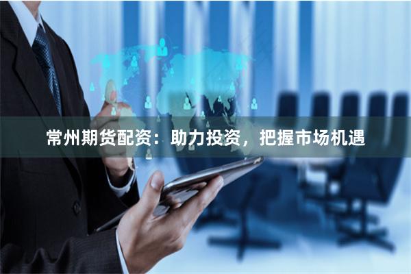 常州期货配资：助力投资，把握市场机遇