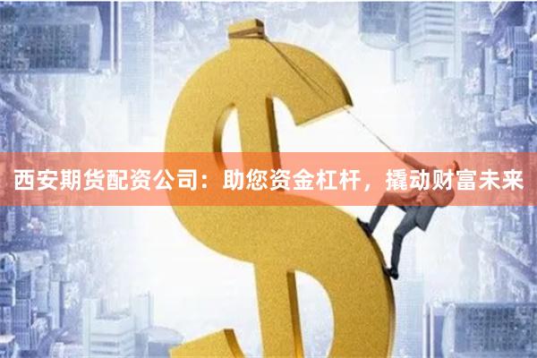 西安期货配资公司：助您资金杠杆，撬动财富未来