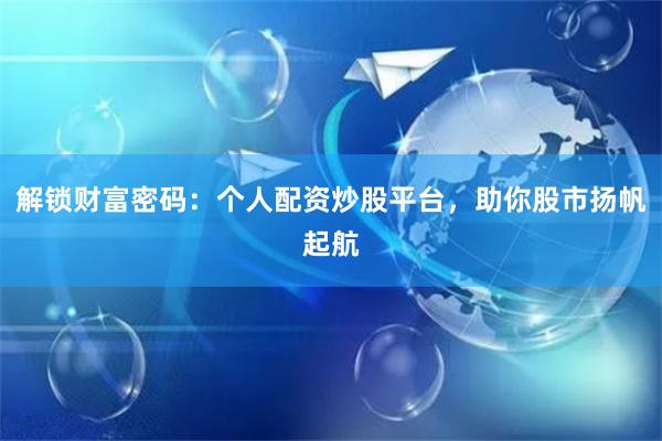 解锁财富密码:个人配资炒股平台,助你股市扬帆起航