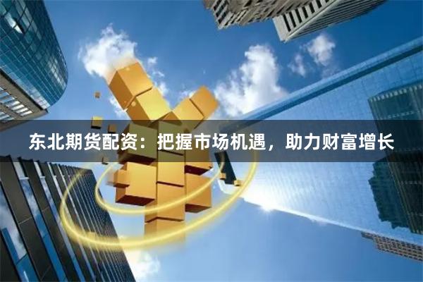 东北期货配资：把握市场机遇，助力财富增长