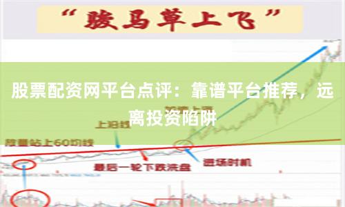 股票配资网平台点评：靠谱平台推荐，远离投资陷阱