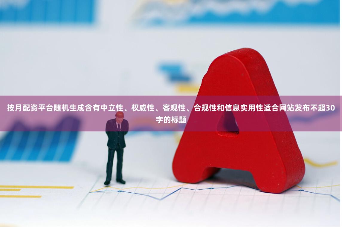 按月配资平台随机生成含有中立性、权威性、客观性、合规性和信息实用性适合网站发布不超30字的标题