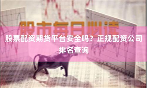 股票配资期货平台安全吗？正规配资公司排名查询