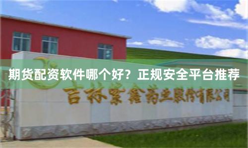 期货配资软件哪个好？正规安全平台推荐