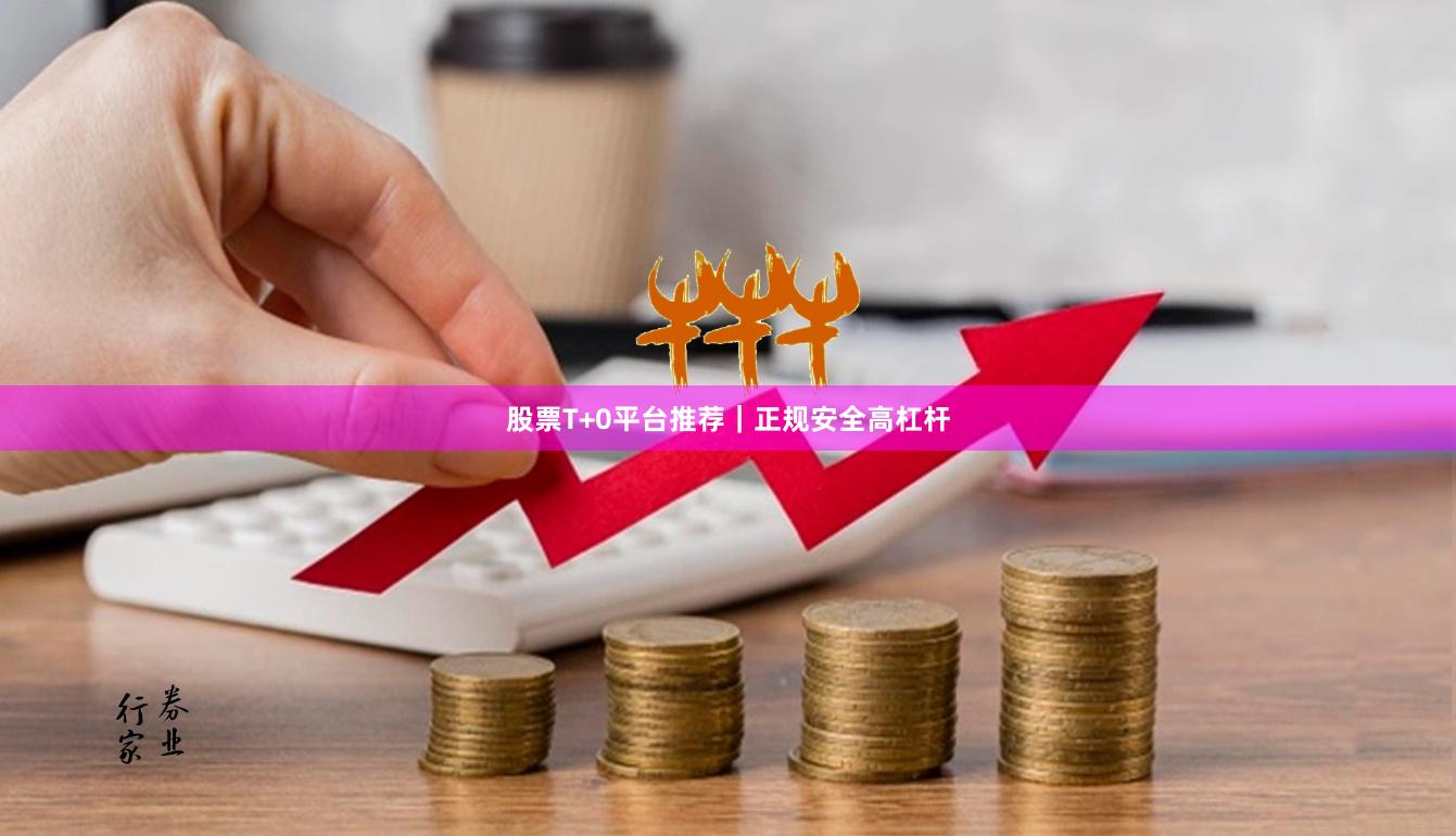 股票T+0平台推荐｜正规安全高杠杆