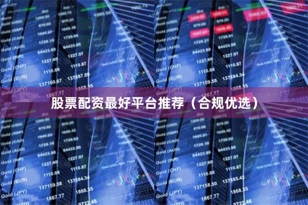 股票配资最好平台推荐（合规优选）