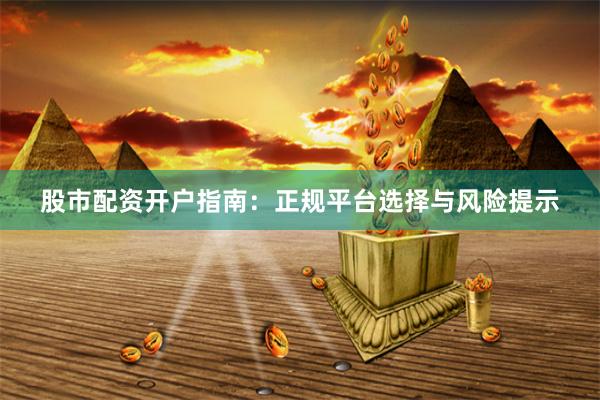 股市配资开户指南：正规平台选择与风险提示