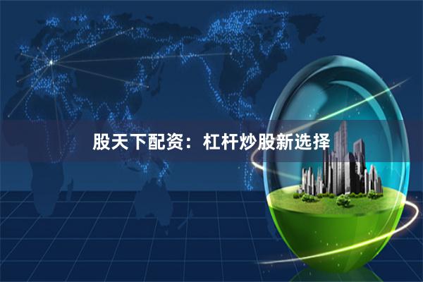股天下配资：杠杆炒股新选择