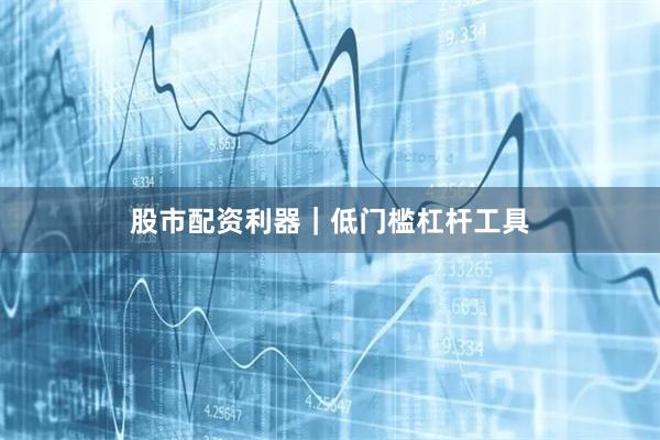股市配资利器｜低门槛杠杆工具