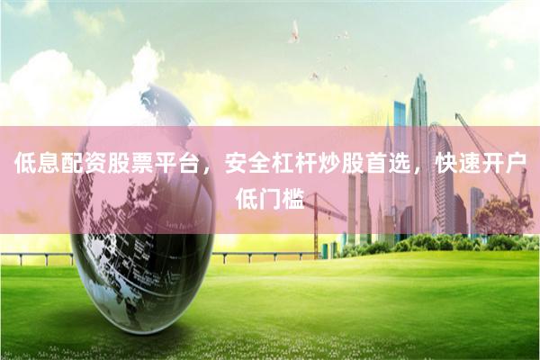 低息配资股票平台，安全杠杆炒股首选，快速开户低门槛