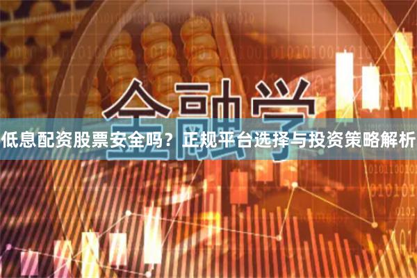 低息配资股票安全吗？正规平台选择与投资策略解析