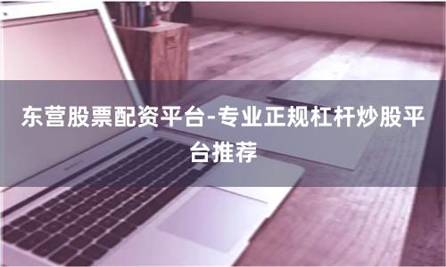东营股票配资平台-专业正规杠杆炒股平台推荐