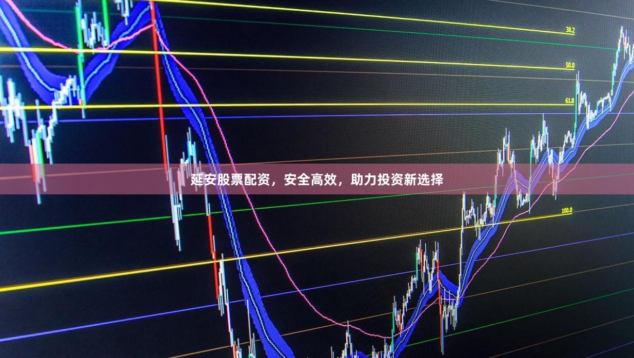 延安股票配资，安全高效，助力投资新选择