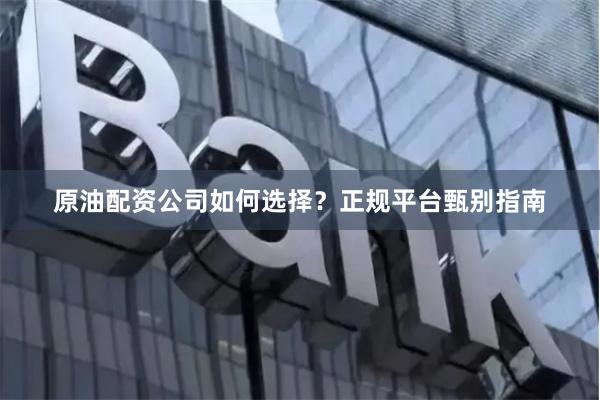 原油配资公司如何选择？正规平台甄别指南