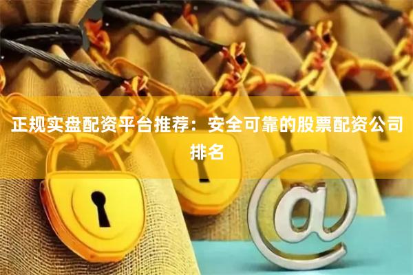 正规实盘配资平台推荐：安全可靠的股票配资公司排名