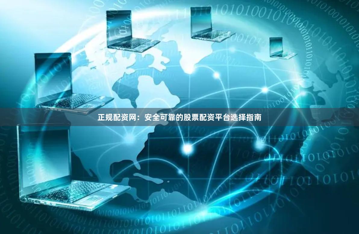 正规配资网：安全可靠的股票配资平台选择指南