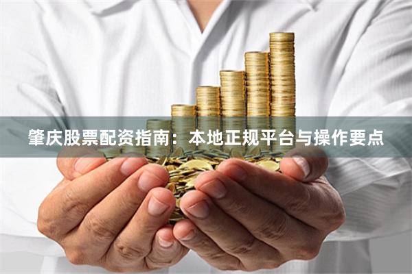 肇庆股票配资指南：本地正规平台与操作要点