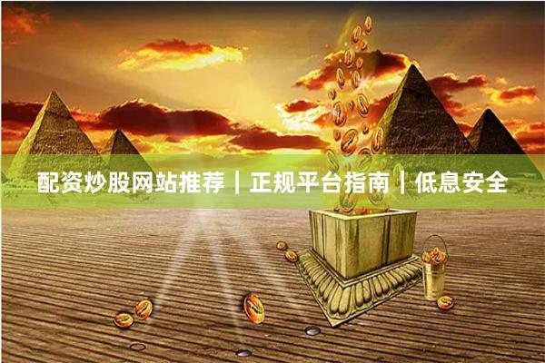 配资炒股网站推荐｜正规平台指南｜低息安全