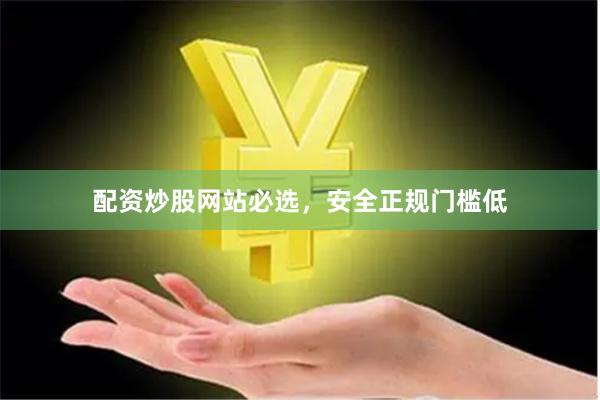 配资炒股网站必选，安全正规门槛低